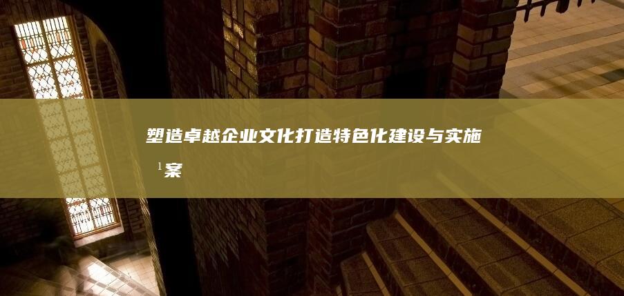 塑造卓越企业文化：打造特色化建设与实施方案