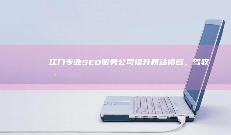 江门专业SEO服务公司：提升网站排名，驾驭数字营销时代